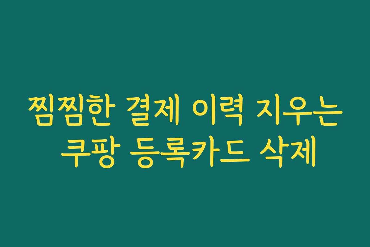 찜찜한 결제 이력 지우는 쿠팡 등록카드 삭제 찜찜한 결제 이력 지우는 쿠팡 등록카드 삭제