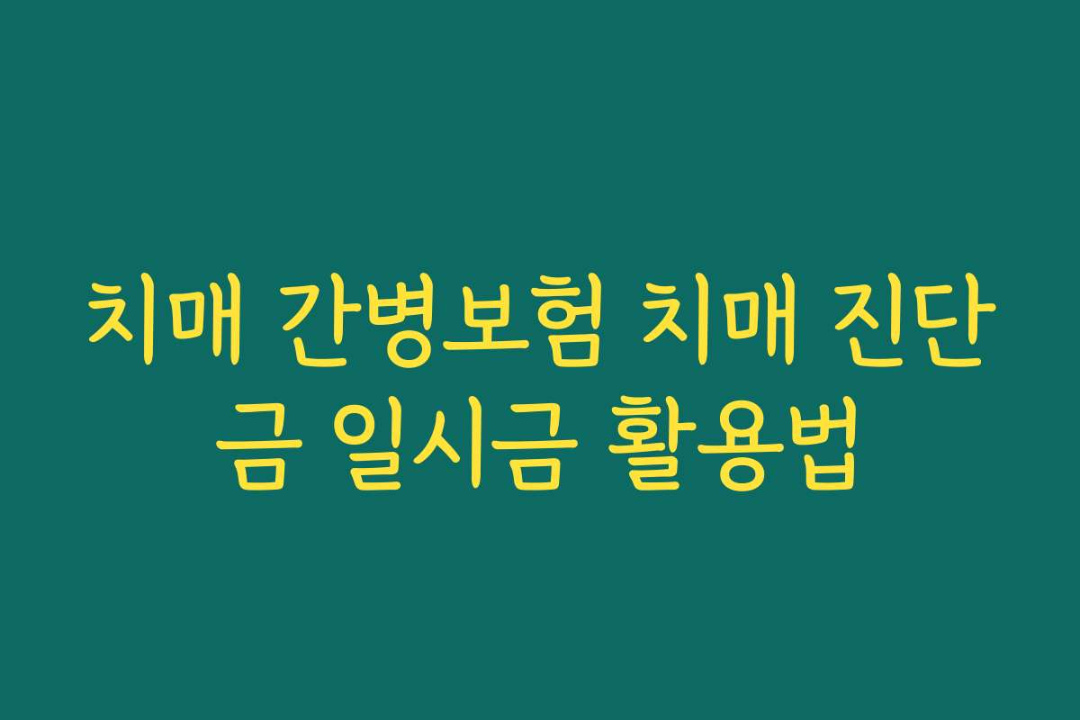 치매 간병보험 치매 진단금 일시금 활용법