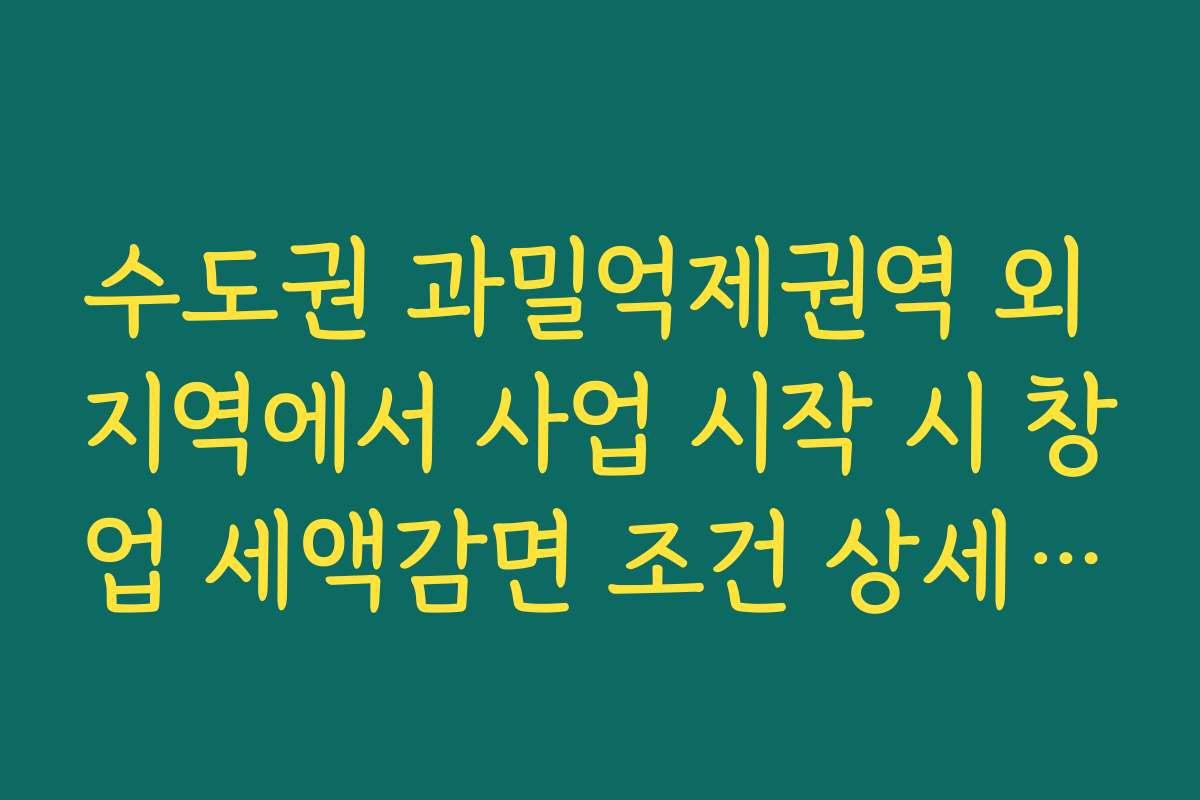 수도권 과밀억제권역 외 지역에서 사업 시작 시 창업 세액감면 조건 상세 분석