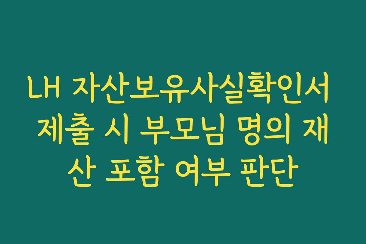 LH 자산보유사실확인서 제출 시 부모님 명의 재산 포함 여부 판단