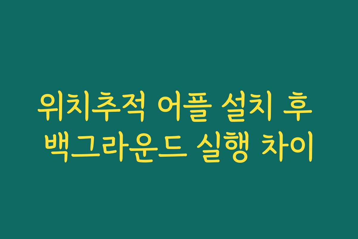 위치추적 어플 설치 후 백그라운드 실행 차이