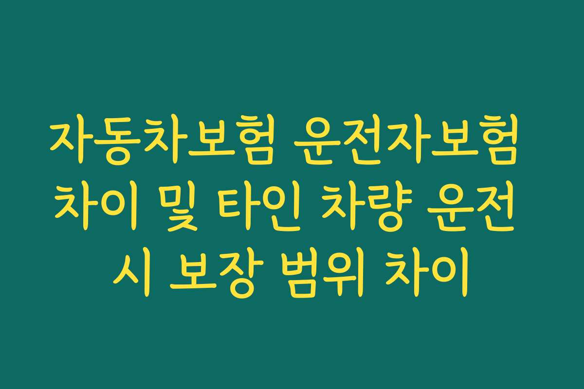 자동차보험 운전자보험 차이 및 타인 차량 운전 시 보장 범위 차이
