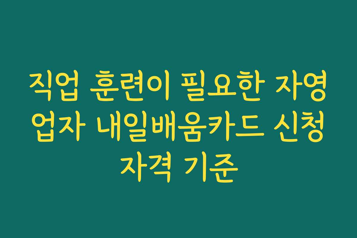 직업 훈련이 필요한 자영업자 내일배움카드 신청자격 기준