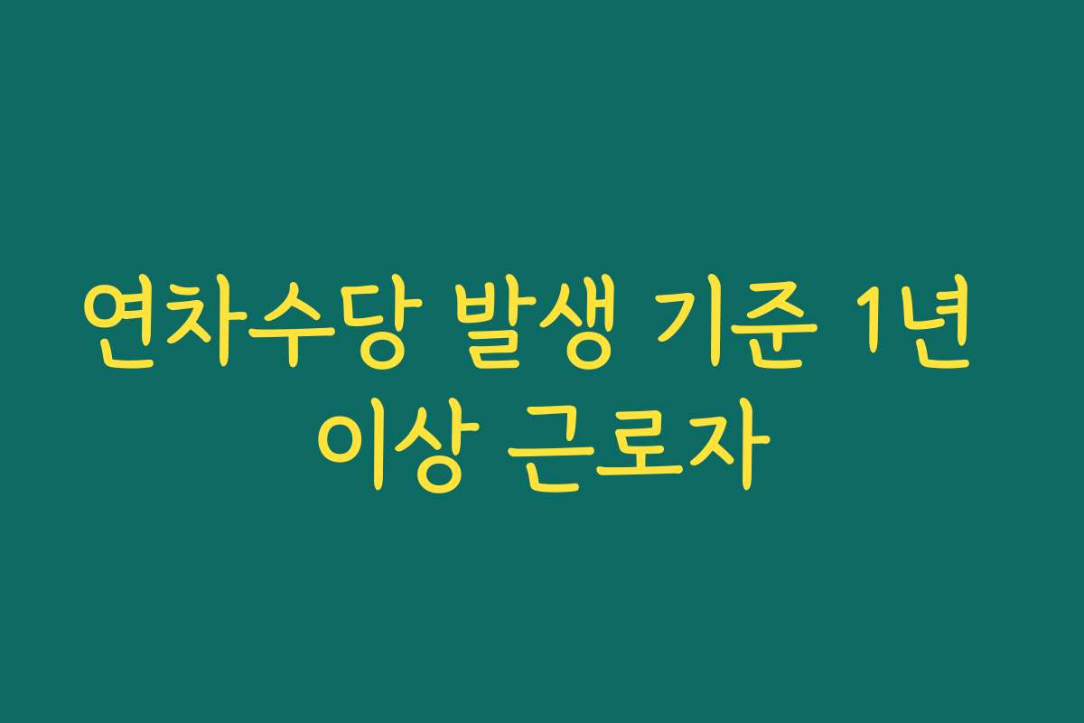 연차수당 발생 기준 1년 이상 근로자 연차수당 발생 기준 1년 이상 근로자