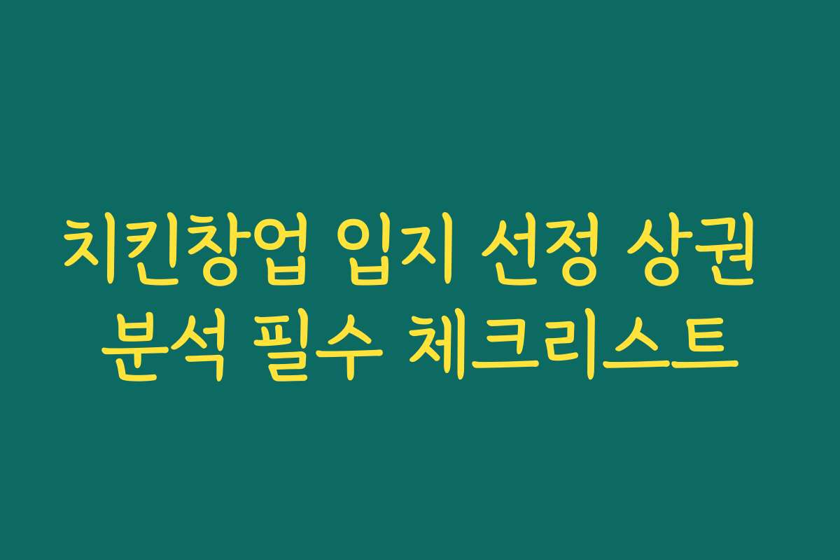 치킨창업 입지 선정 상권 분석 필수 체크리스트 치킨창업 입지 선정 상권 분석 필수 체크리스트