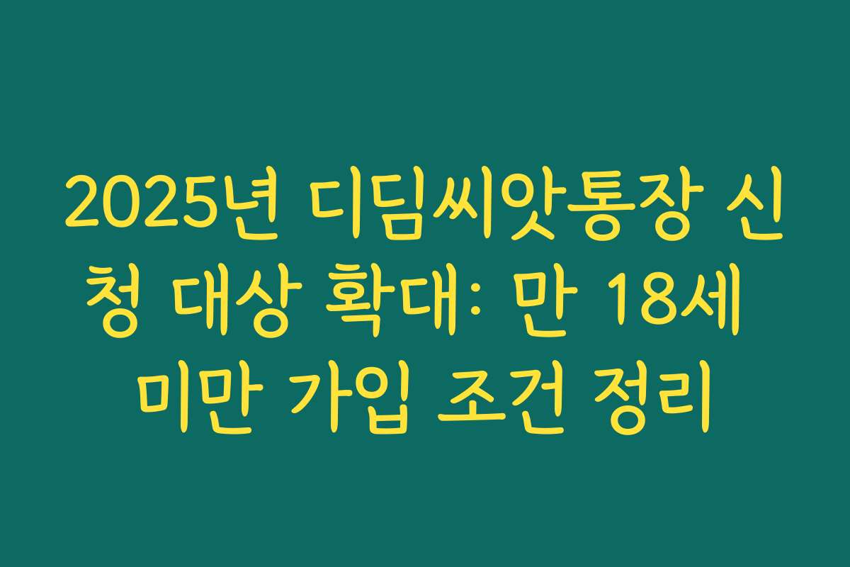 2025년 디딤씨앗통장 신청 대상 확대: 만 18세 미만 가입 조건 정리