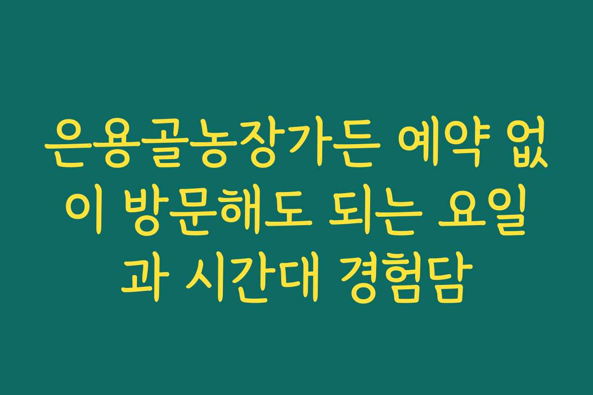 은용골농장가든 예약 없이 방문해도 되는 요일과 시간대 경험담
