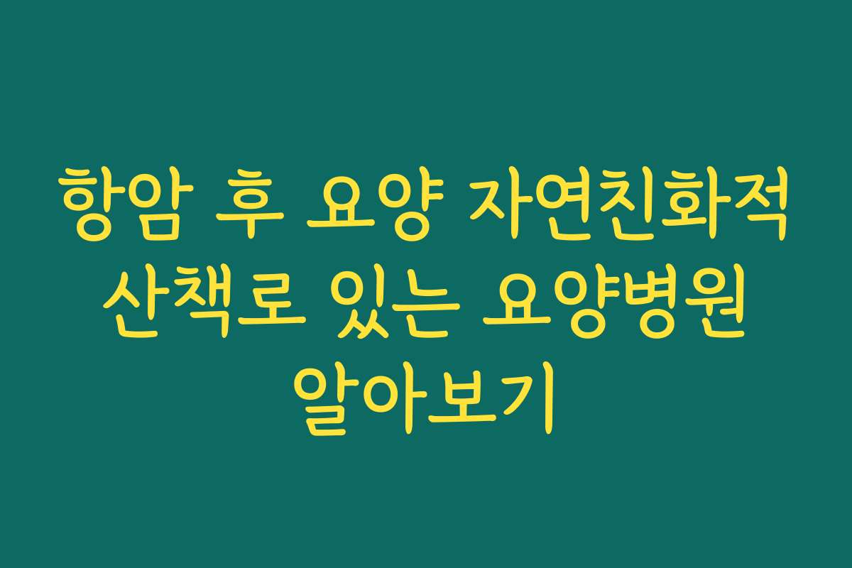 항암 후 요양 자연친화적 산책로 있는 요양병원 알아보기