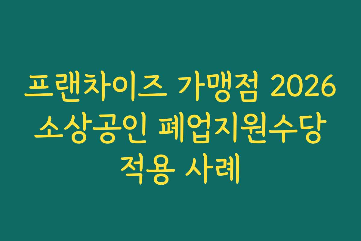 프랜차이즈 가맹점 2026 소상공인 폐업지원수당 적용 사례 프랜차이즈 가맹점 2026 소상공인 폐업지원수당 적용 사례