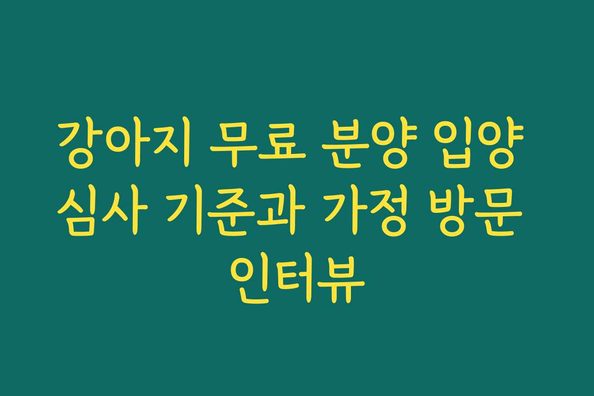 강아지 무료 분양 입양 심사 기준과 가정 방문 인터뷰
