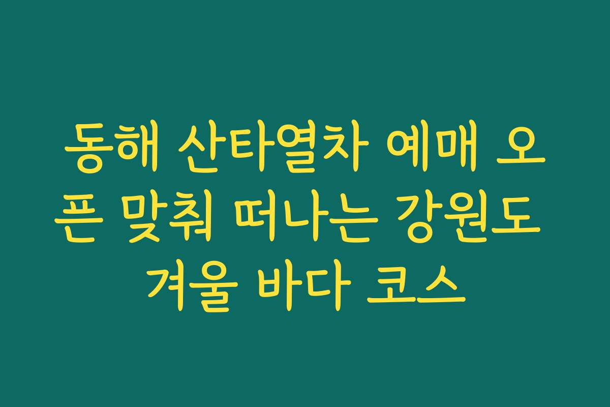 동해 산타열차 예매 오픈 맞춰 떠나는 강원도 겨울 바다 코스