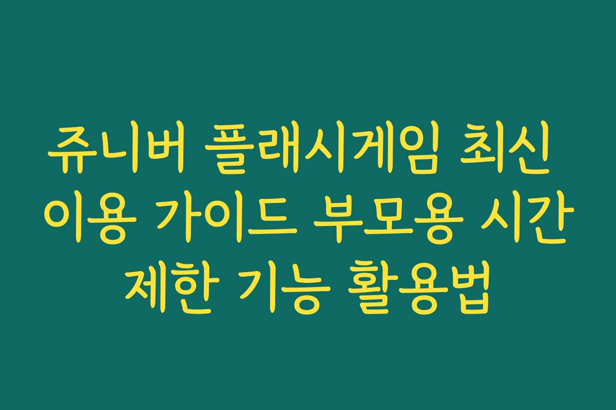 쥬니버 플래시게임 최신 이용 가이드 부모용 시간제한 기능 활용법