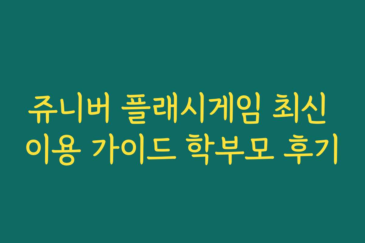 쥬니버 플래시게임 최신 이용 가이드 학부모 후기 쥬니버 플래시게임 최신 이용 가이드 학부모 후기