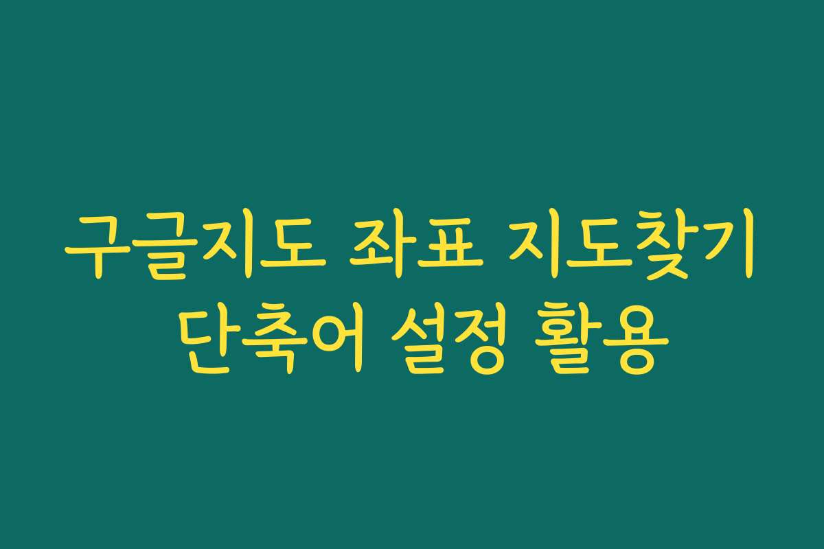 구글지도 좌표 지도찾기 단축어 설정 활용