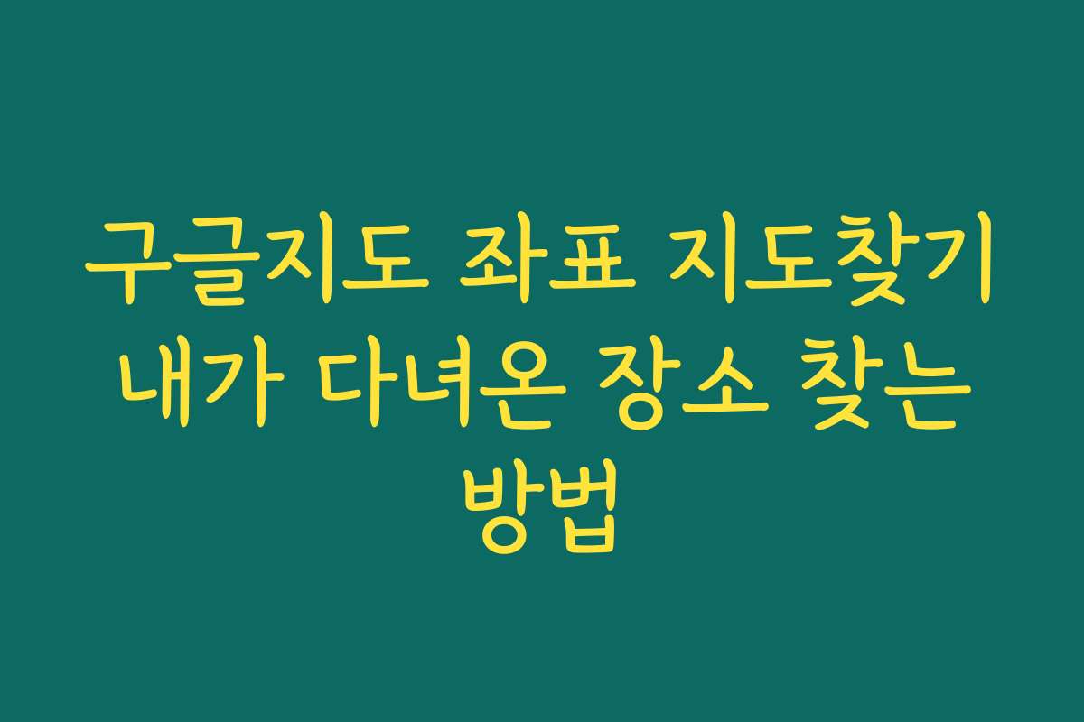 구글지도 좌표 지도찾기 내가 다녀온 장소 찾는 방법 구글지도 좌표 지도찾기 내가 다녀온 장소 찾는 방법