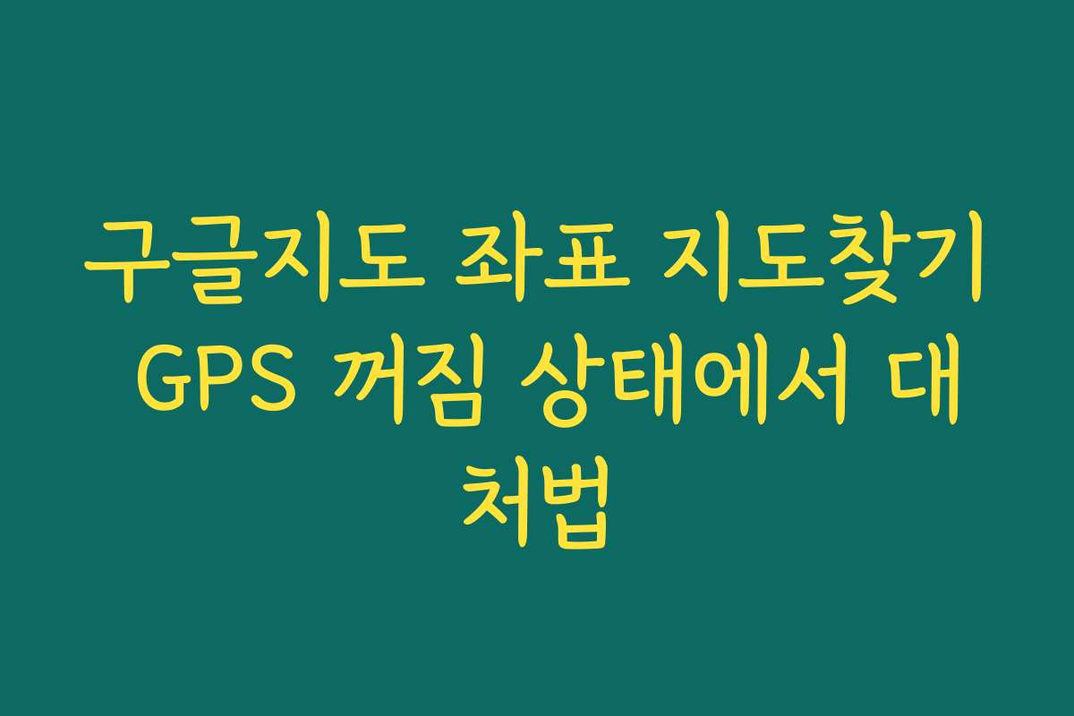 구글지도 좌표 지도찾기 GPS 꺼짐 상태에서 대처법