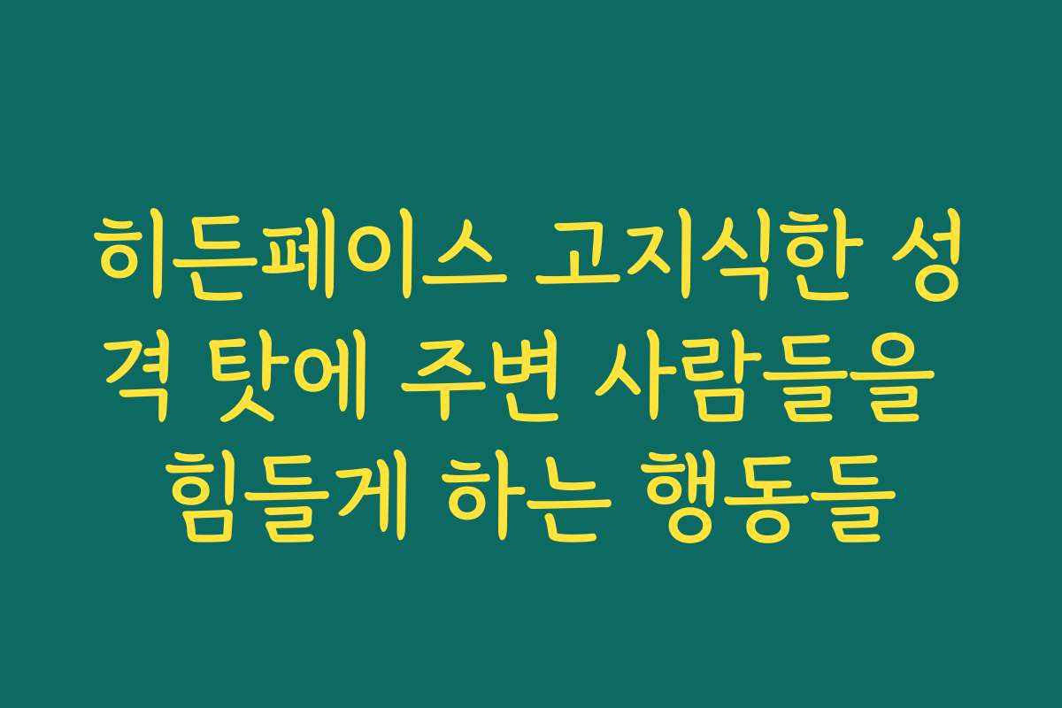 히든페이스 고지식한 성격 탓에 주변 사람들을 힘들게 하는 행동들