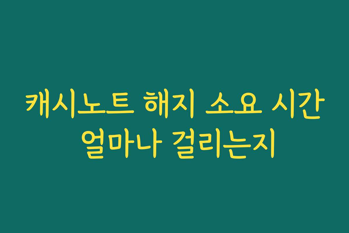캐시노트 해지 소요 시간 얼마나 걸리는지