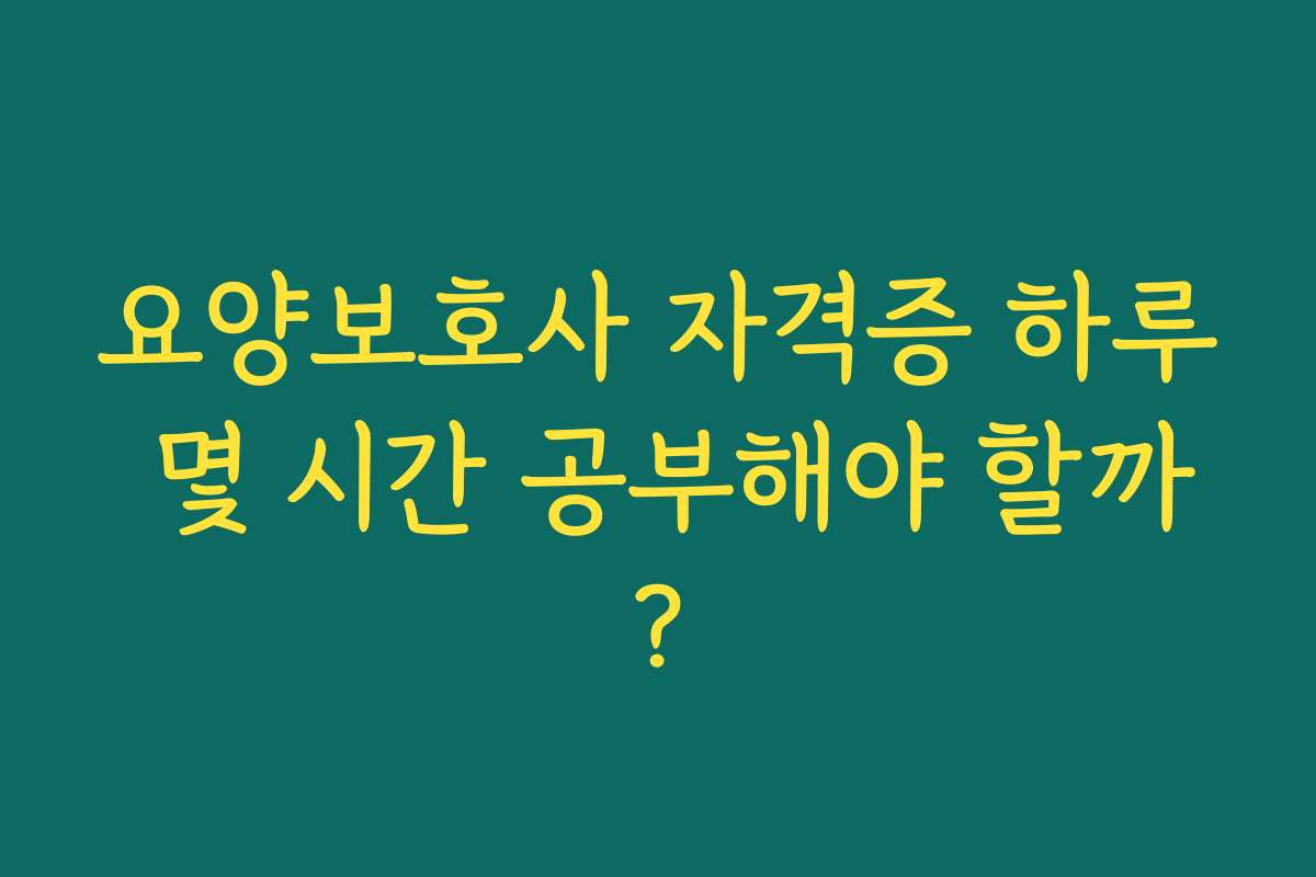 요양보호사 자격증 하루 몇 시간 공부해야 할까?