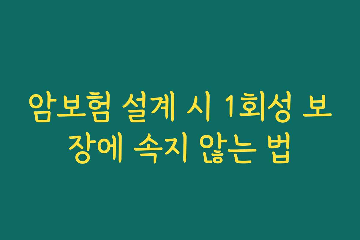암보험 설계 시 1회성 보장에 속지 않는 법
