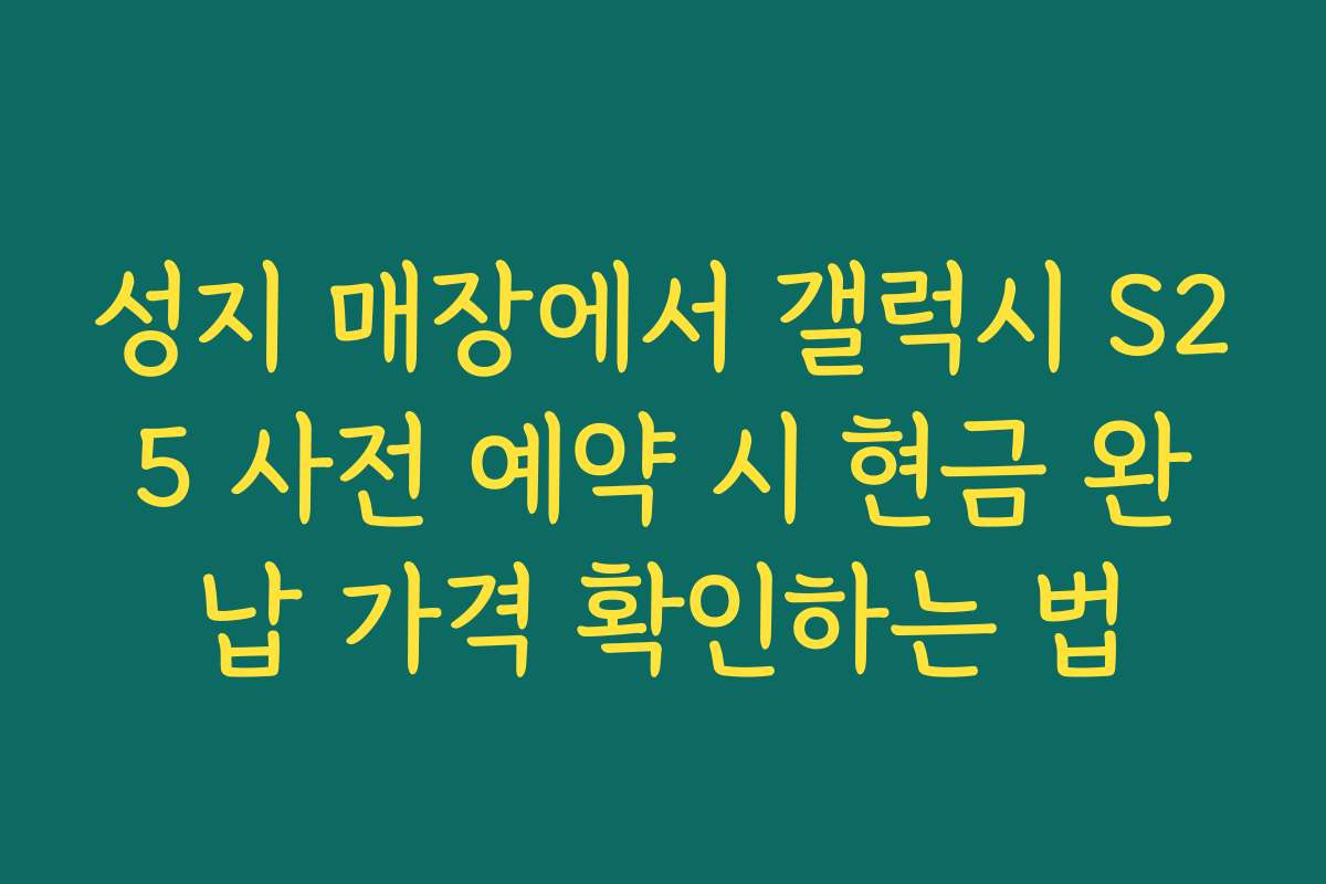 성지 매장에서 갤럭시 S25 사전 예약 시 현금 완납 가격 확인하는 법