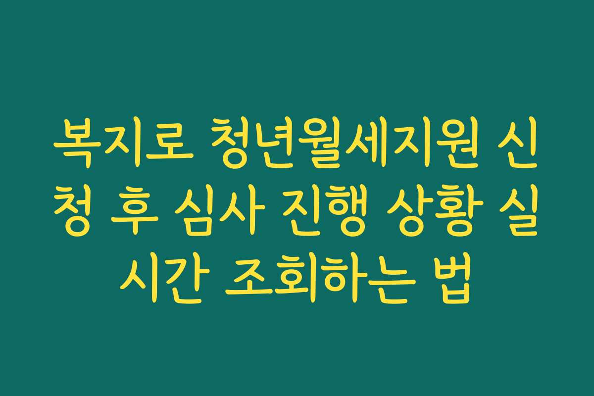 복지로 청년월세지원 신청 후 심사 진행 상황 실시간 조회하는 법