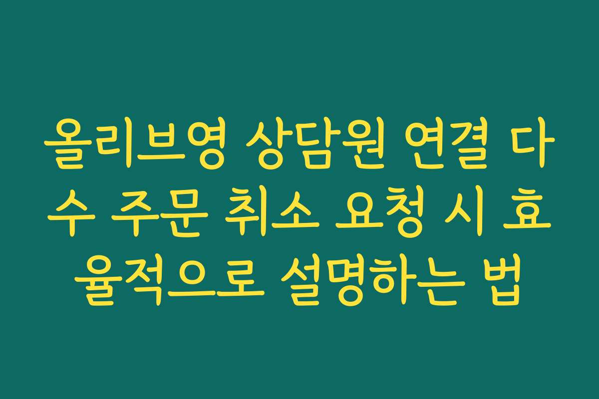 올리브영 상담원 연결 다수 주문 취소 요청 시 효율적으로 설명하는 법