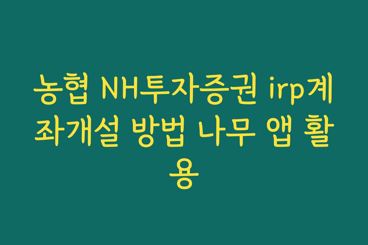 농협 NH투자증권 irp계좌개설 방법 나무 앱 활용 농협 NH투자증권 irp계좌개설 방법 나무 앱 활용