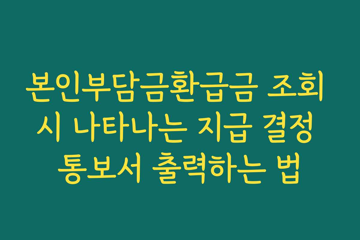 본인부담금환급금 조회 시 나타나는 지급 결정 통보서 출력하는 법