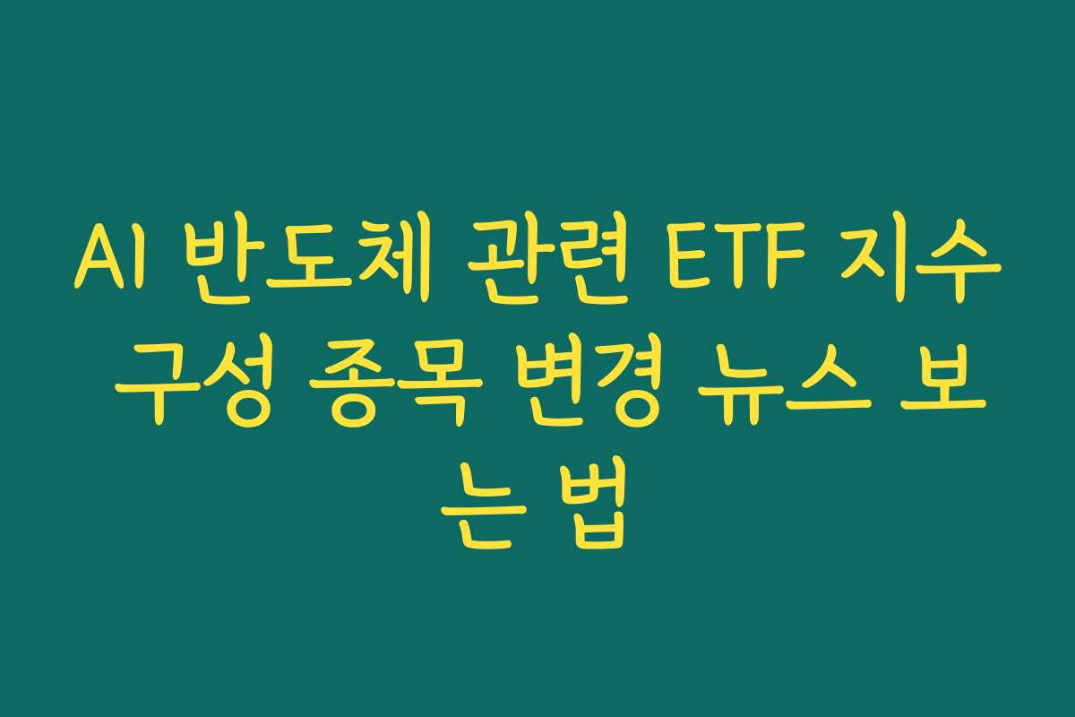 AI 반도체 관련 ETF 지수 구성 종목 변경 뉴스 보는 법