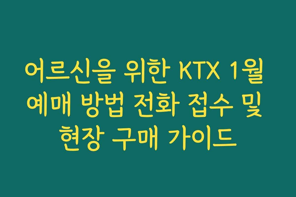 어르신을 위한 KTX 1월 예매 방법 전화 접수 및 현장 구매 가이드 어르신을 위한 KTX 1월 예매 방법 전화 접수 및 현장 구매 가이드