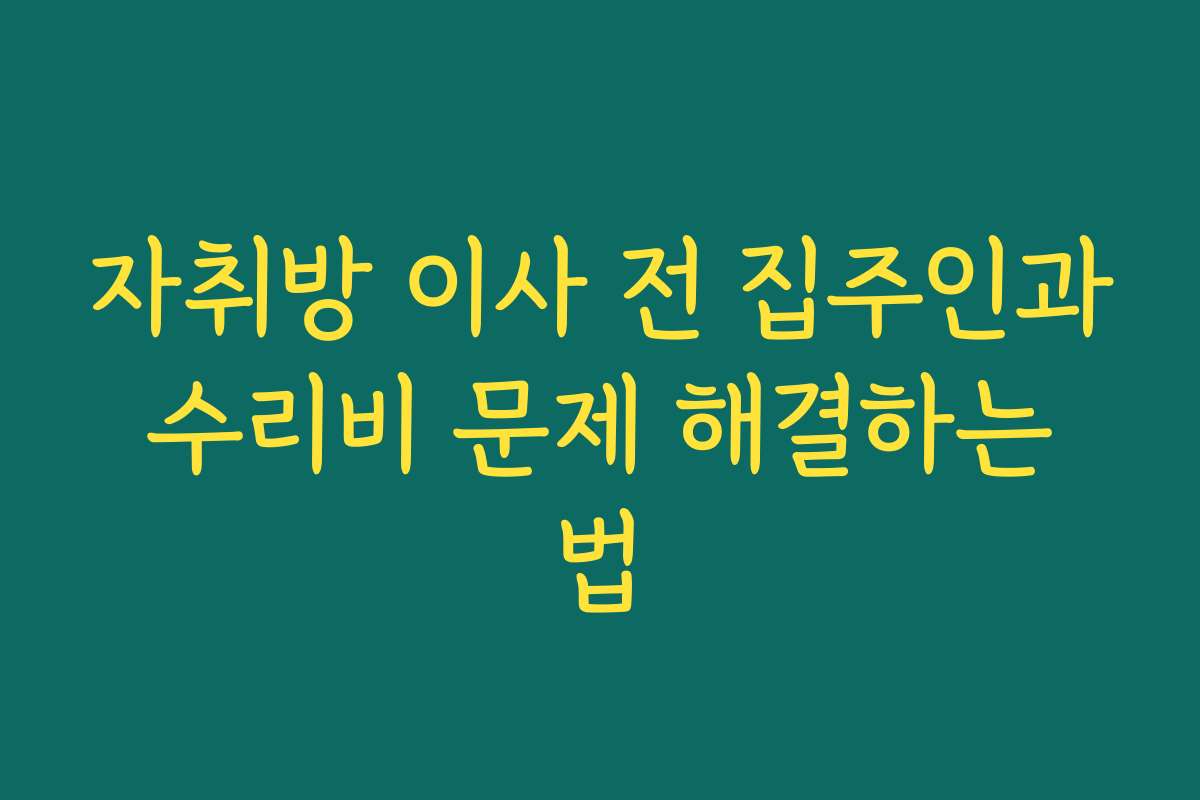 자취방 이사 전 집주인과 수리비 문제 해결하는 법 자취방 이사 전 집주인과 수리비 문제 해결하는 법