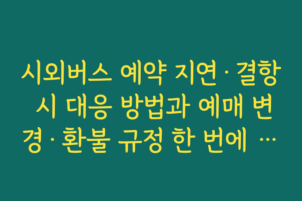 시외버스 예약 지연·결항 시 대응 방법과 예매 변경·환불 규정 한 번에 정리하기