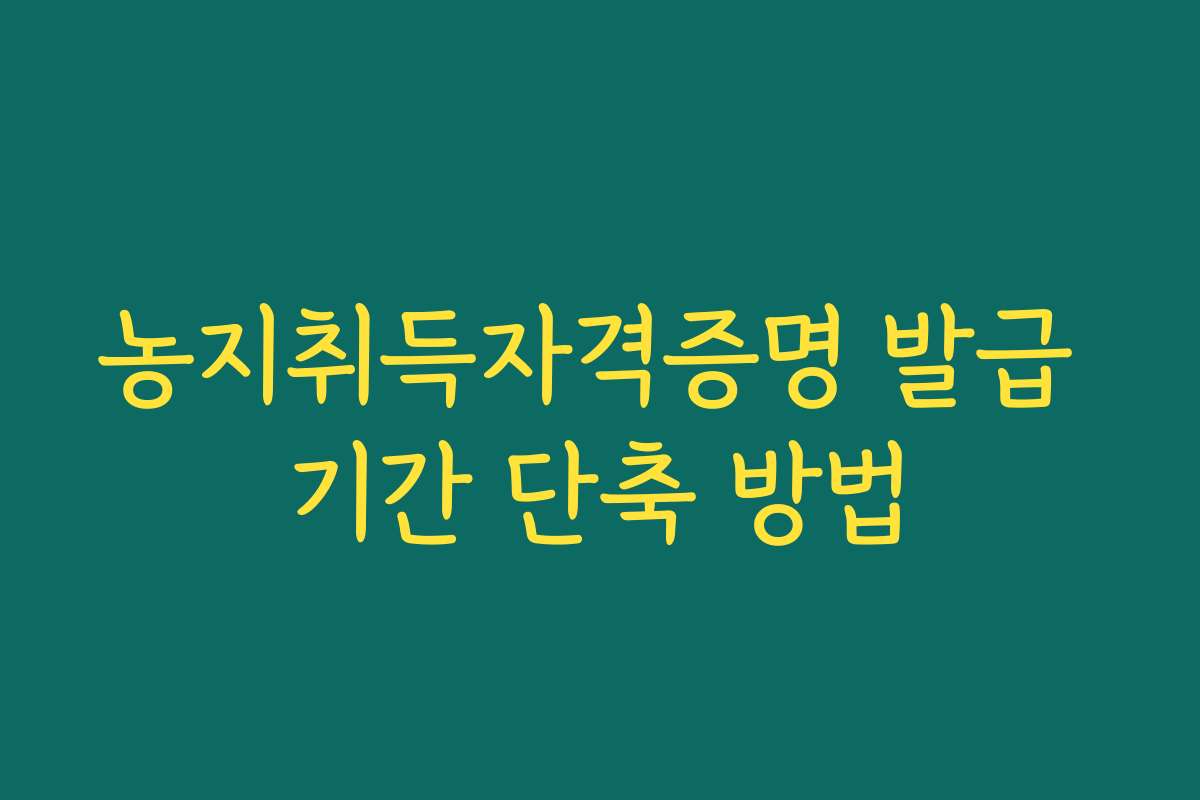 농지취득자격증명 발급 기간 단축 방법 농지취득자격증명 발급 기간 단축 방법