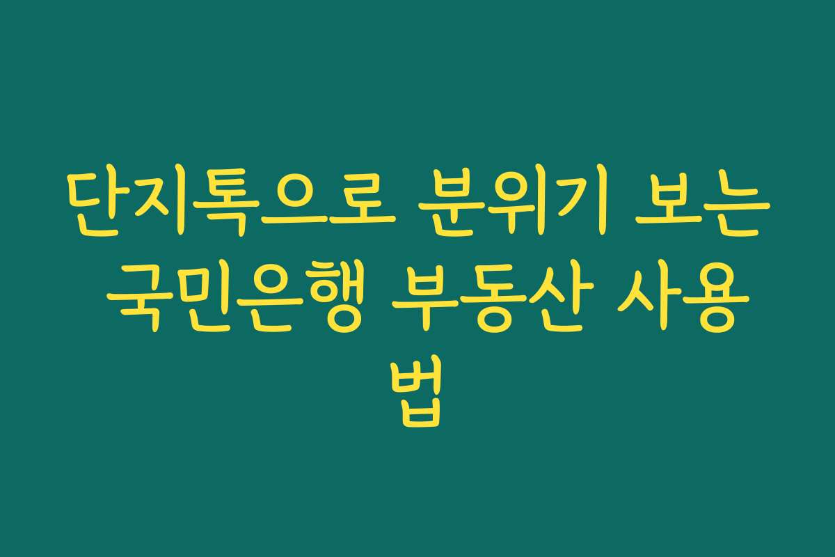단지톡으로 분위기 보는 국민은행 부동산 사용법 단지톡으로 분위기 보는 국민은행 부동산 사용법