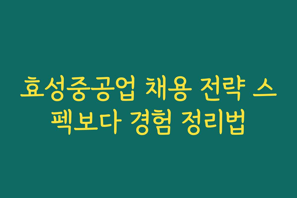효성중공업 채용 전략 스펙보다 경험 정리법