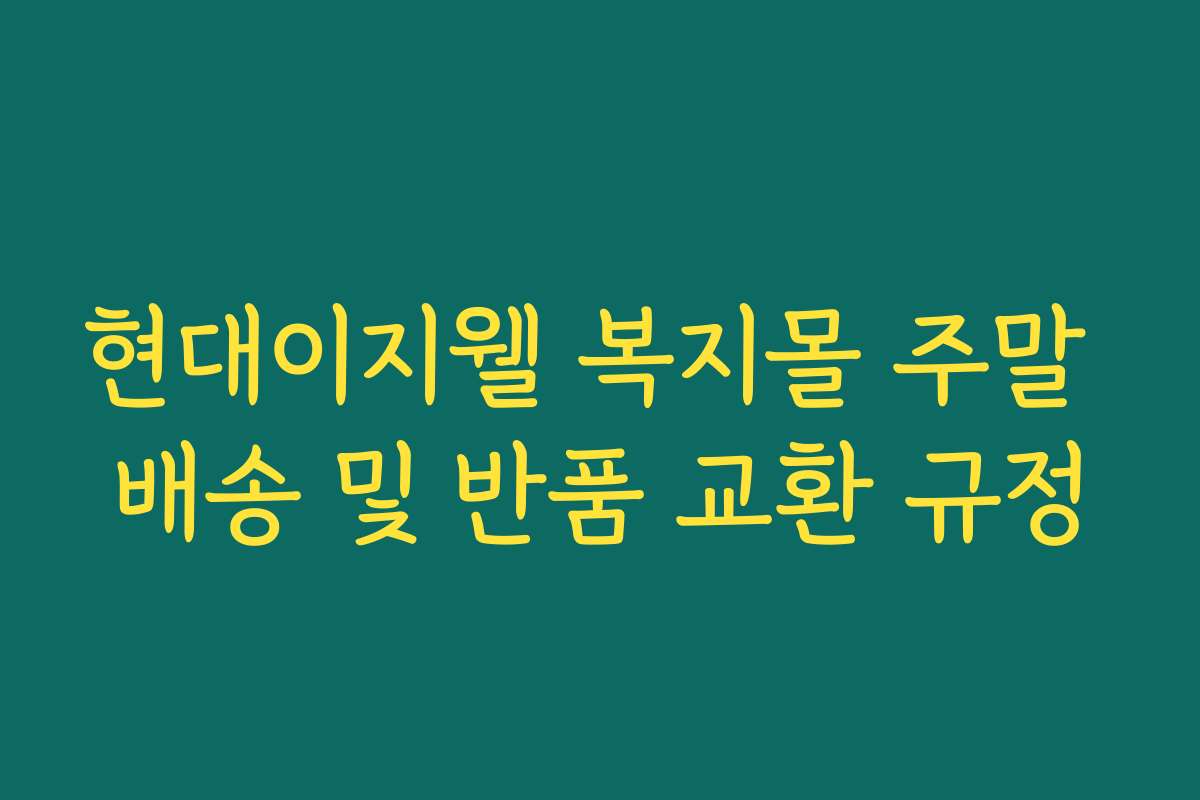 현대이지웰 복지몰 주말 배송 및 반품 교환 규정