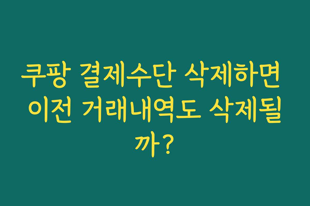 쿠팡 결제수단 삭제하면 이전 거래내역도 삭제될까?