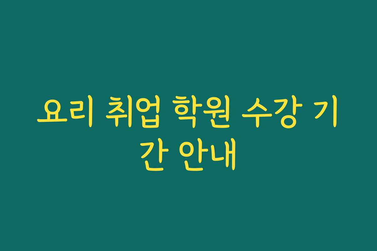 요리 취업 학원 수강 기간 안내