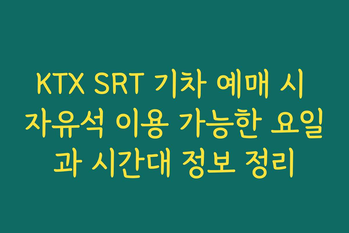 KTX SRT 기차 예매 시 자유석 이용 가능한 요일과 시간대 정보 정리