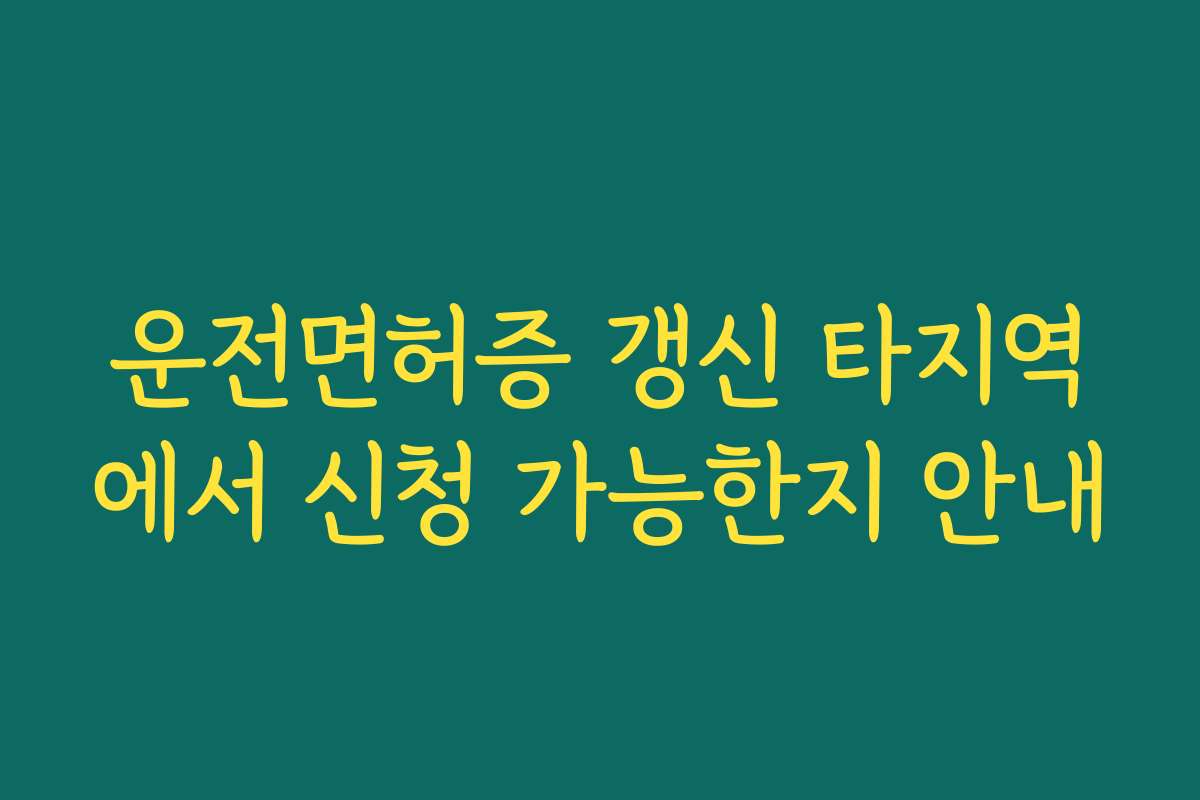 운전면허증 갱신 타지역에서 신청 가능한지 안내