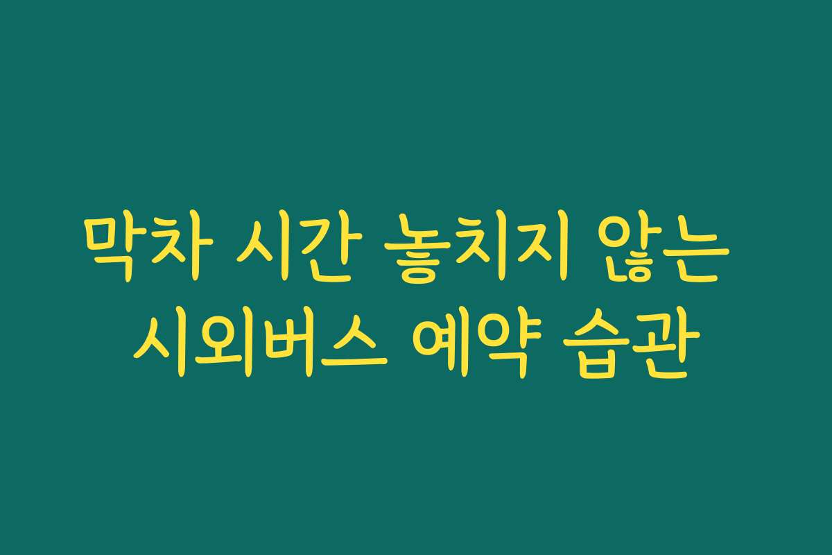 막차 시간 놓치지 않는 시외버스 예약 습관