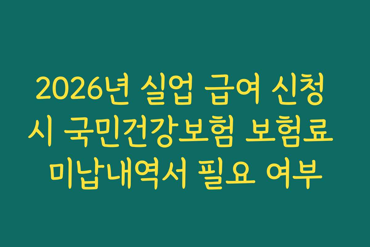 2026년 실업 급여 신청 시 국민건강보험 보험료 미납내역서 필요 여부