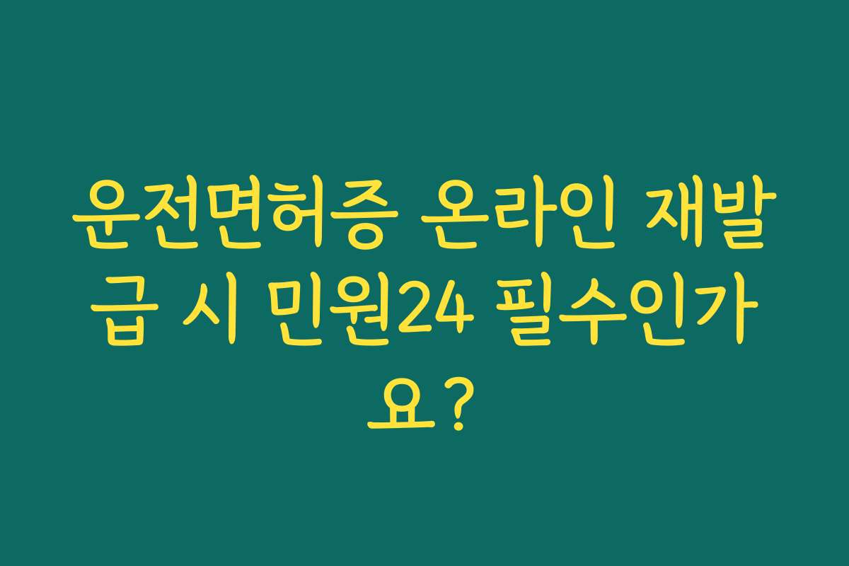 운전면허증 온라인 재발급 시 민원24 필수인가요?
