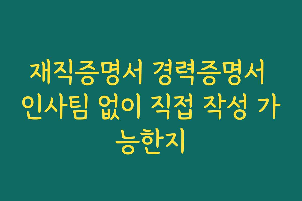 재직증명서 경력증명서 인사팀 없이 직접 작성 가능한지