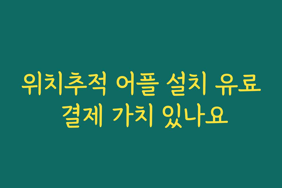 위치추적 어플 설치 유료 결제 가치 있나요