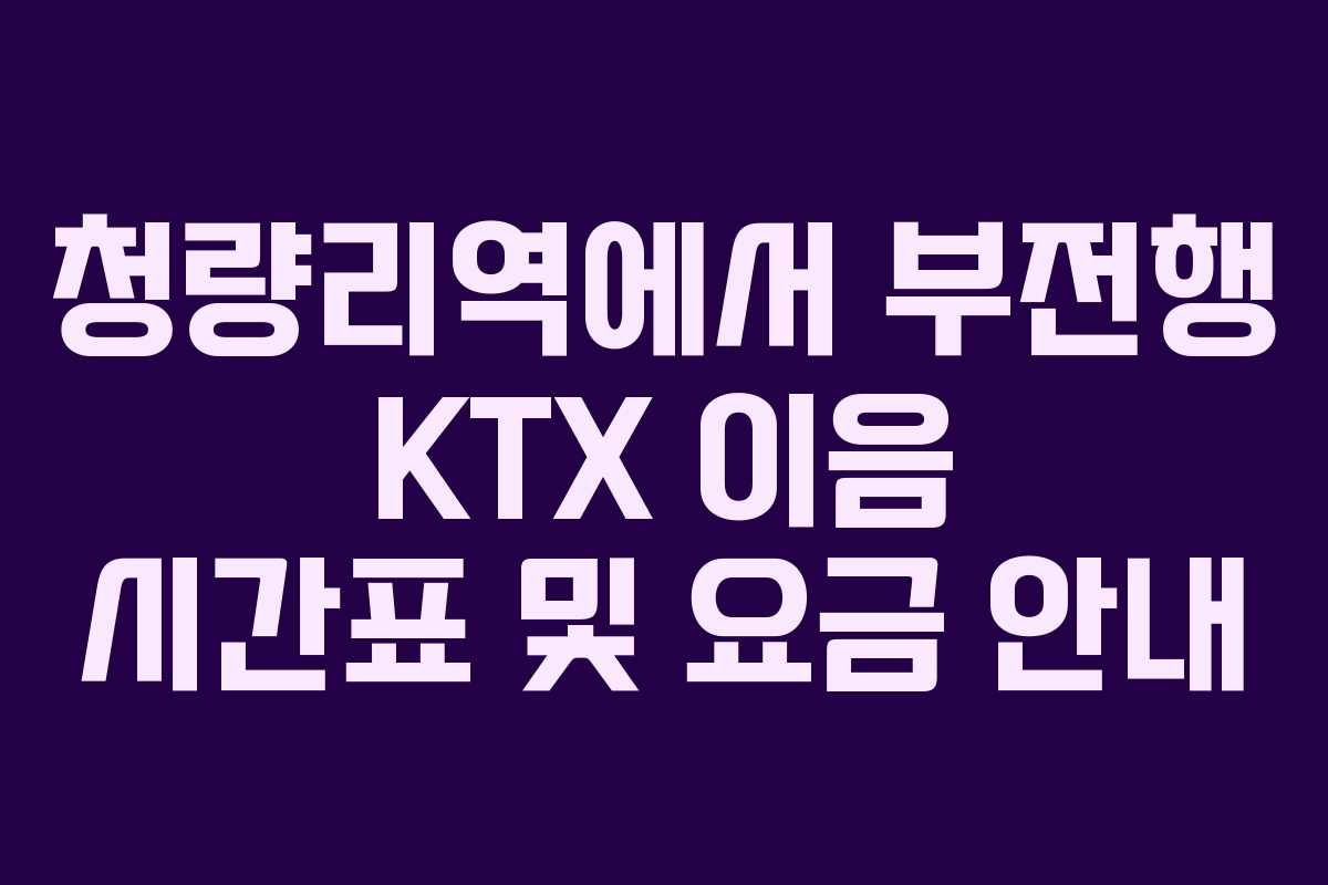 청량리역에서 부전행 KTX 이음 시간표 및 요금 안내 청량리역에서 부전행 KTX 이음 시간표 및 요금 안내