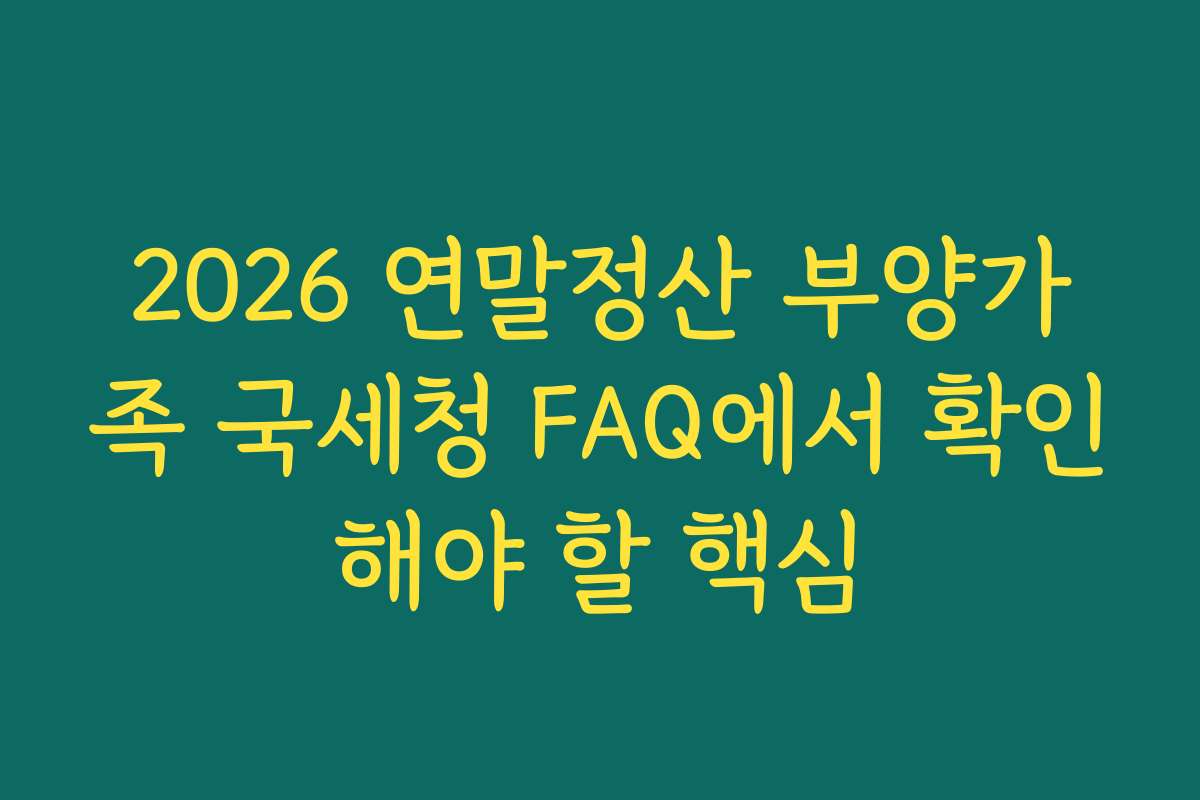 2026 연말정산 부양가족 국세청 FAQ에서 확인해야 할 핵심 2026 연말정산 부양가족 국세청 FAQ에서 확인해야 할 핵심