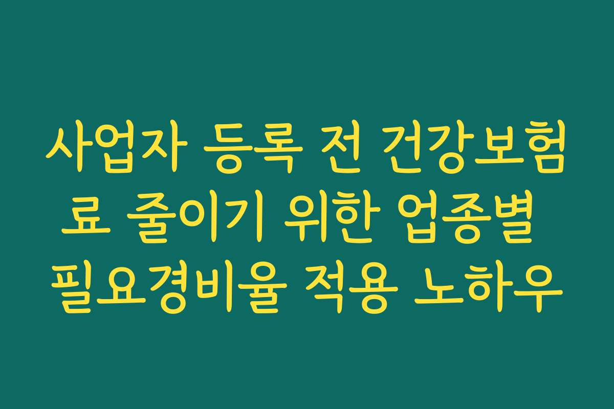 사업자 등록 전 건강보험료 줄이기 위한 업종별 필요경비율 적용 노하우