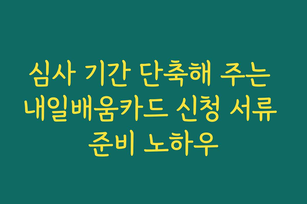 심사 기간 단축해 주는 내일배움카드 신청 서류 준비 노하우